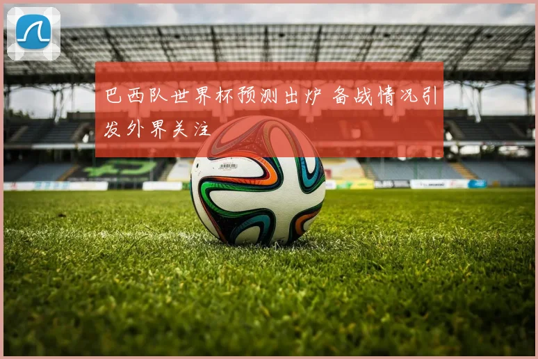 巴西队世界杯预测出炉 备战情况引发外界关注