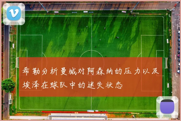 希勒分析曼城对阿森纳的压力以及埃泽在球队中的迷失状态