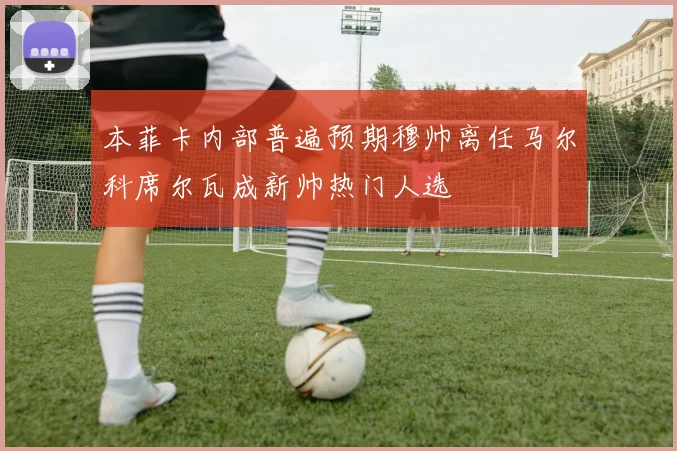本菲卡内部普遍预期穆帅离任马尔科席尔瓦成新帅热门人选