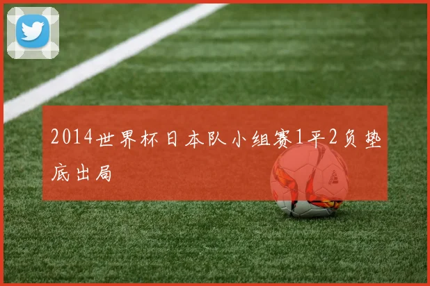 2014世界杯日本队小组赛1平2负垫底出局