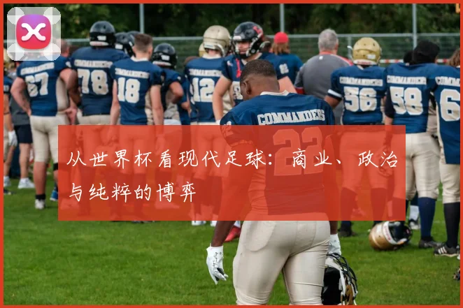 从世界杯看现代足球：商业、政治与纯粹的博弈