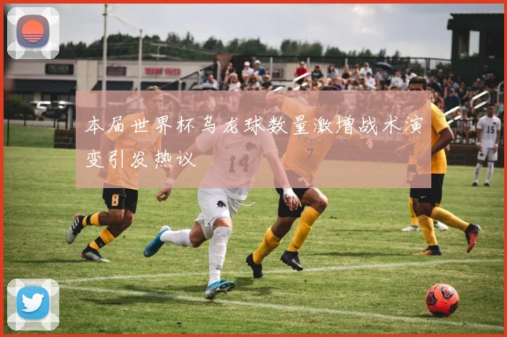 本届世界杯乌龙球数量激增战术演变引发热议