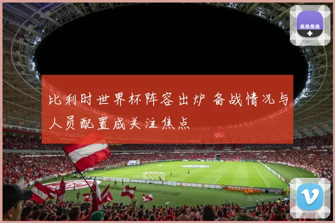 比利时世界杯阵容出炉 备战情况与人员配置成关注焦点