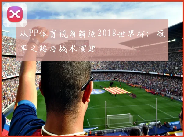 从PP体育视角解读2018世界杯：冠军之路与战术演进