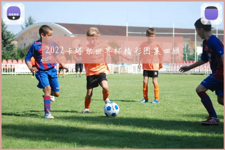 2022卡塔尔世界杯精彩图集回顾