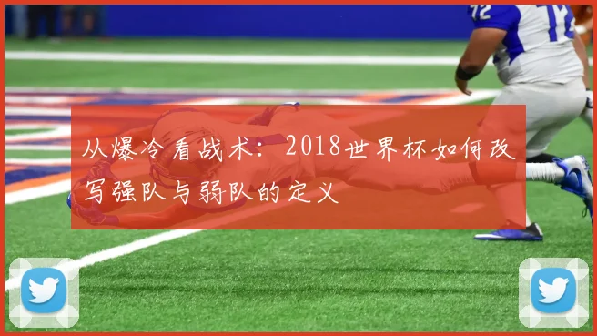 从爆冷看战术：2018世界杯如何改写强队与弱队的定义